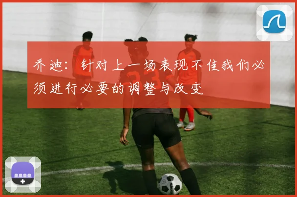 乔迪：针对上一场表现不佳我们必须进行必要的调整与改变