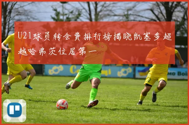 U21球员转会费排行榜揭晓凯塞多超越哈弗茨位居第一