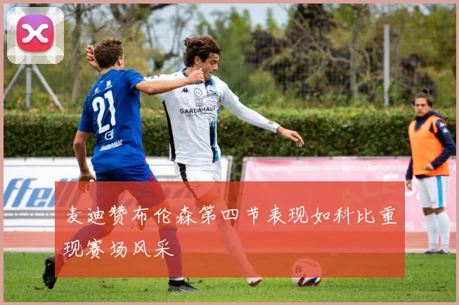 麦迪赞布伦森第四节表现如科比重现赛场风采