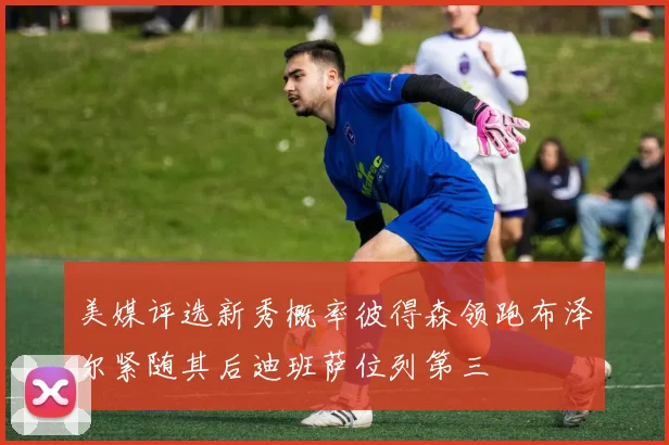美媒评选新秀概率彼得森领跑布泽尔紧随其后迪班萨位列第三