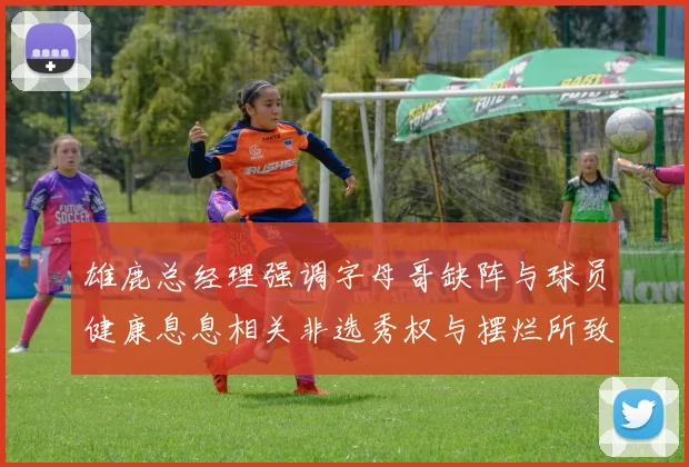 雄鹿总经理强调字母哥缺阵与球员健康息息相关非选秀权与摆烂所致