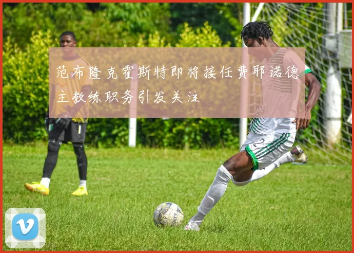 范布隆克霍斯特即将接任费耶诺德主教练职务引发关注
