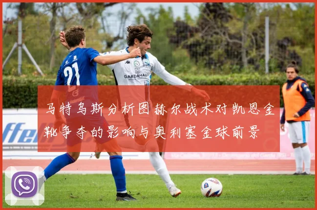 马特乌斯分析图赫尔战术对凯恩金靴争夺的影响与奥利塞金球前景
