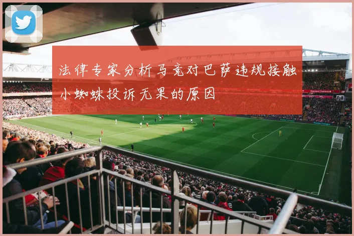法律专家分析马竞对巴萨违规接触小蜘蛛投诉无果的原因