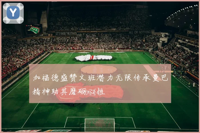 加福德盛赞文班潜力无限传承曼巴精神助其磨砺心性