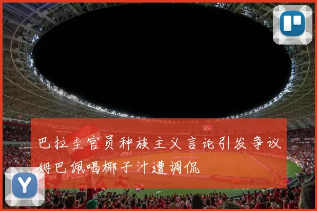 巴拉圭官员种族主义言论引发争议姆巴佩喝椰子汁遭调侃