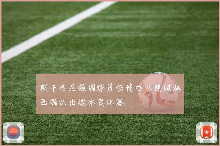 斯卡洛尼强调球员伤情难以隐瞒梅西确认出战冰岛比赛