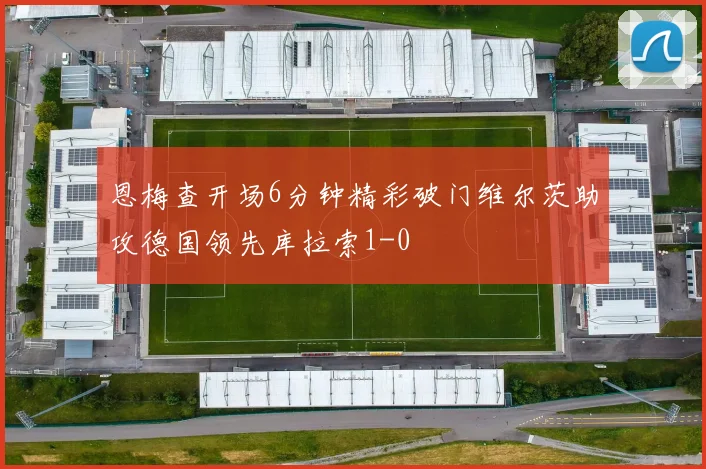 恩梅查开场6分钟精彩破门维尔茨助攻德国领先库拉索1-0
