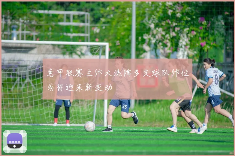 意甲联赛主帅大洗牌多支球队帅位或将迎来新变动