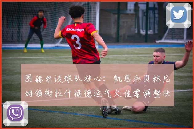 图赫尔谈球队核心：凯恩和贝林厄姆领衔拉什福德运气欠佳需调整状态