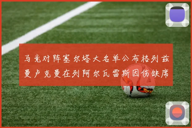 马竞对阵塞尔塔大名单公布格列兹曼卢克曼在列阿尔瓦雷斯因伤缺席