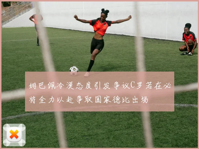 姆巴佩冷漠态度引发争议C罗若在必将全力以赴争取国家德比出场