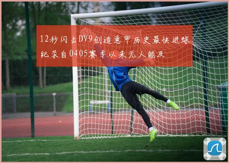 12秒闪击DV9创造意甲历史最快进球纪录自0405赛季以来无人能及