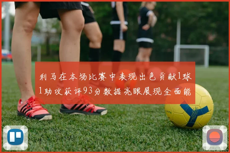 利马在本场比赛中表现出色贡献1球1助攻获评93分数据亮眼展现全面能力