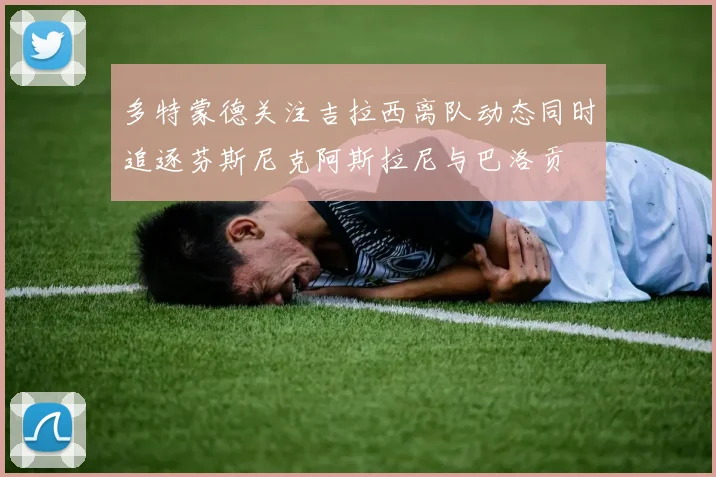 多特蒙德关注吉拉西离队动态同时追逐芬斯尼克阿斯拉尼与巴洛贡
