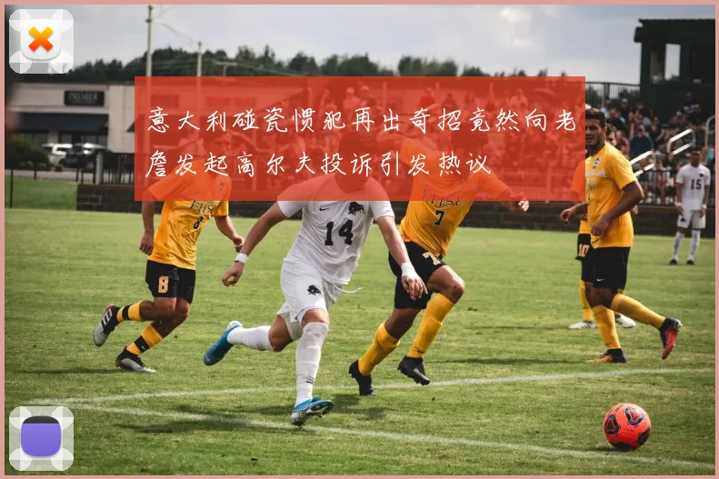 意大利碰瓷惯犯再出奇招竟然向老詹发起高尔夫投诉引发热议