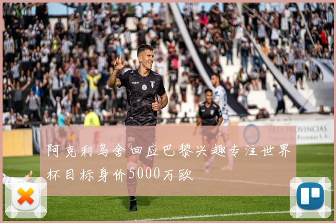 阿克利乌舍回应巴黎兴趣专注世界杯目标身价5000万欧