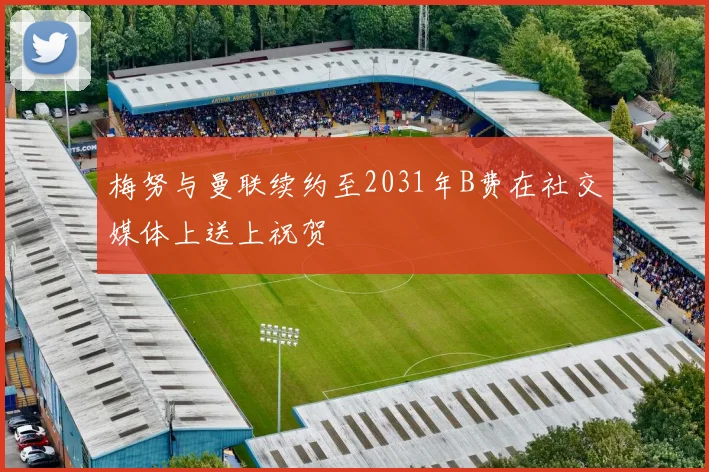 梅努与曼联续约至2031年B费在社交媒体上送上祝贺