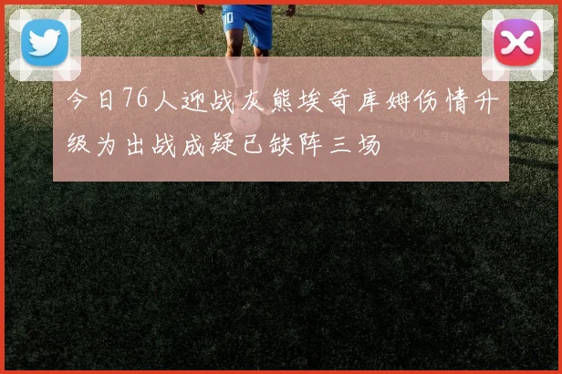 今日76人迎战灰熊埃奇库姆伤情升级为出战成疑已缺阵三场