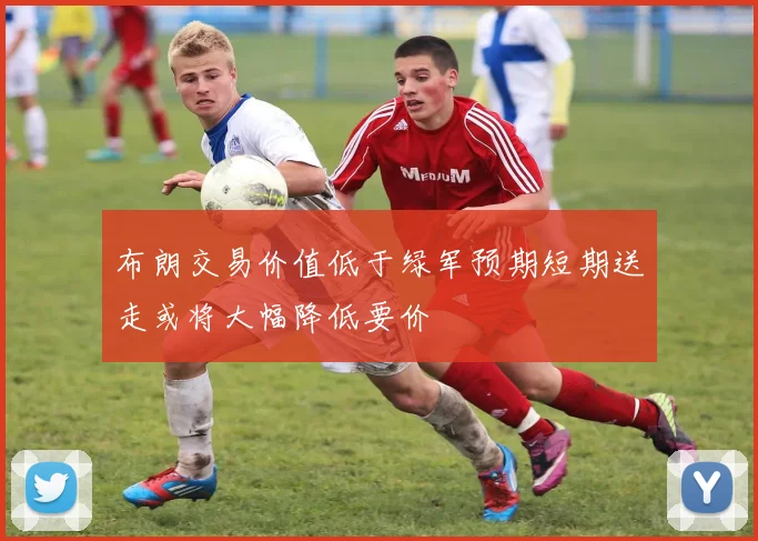 布朗交易价值低于绿军预期短期送走或将大幅降低要价