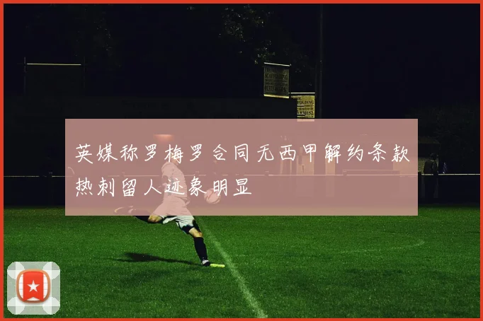 英媒称罗梅罗合同无西甲解约条款热刺留人迹象明显