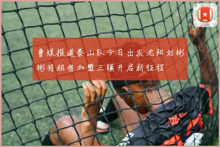 鲁媒报道泰山队今日出发沈阳刘彬彬将租借加盟三镇开启新征程