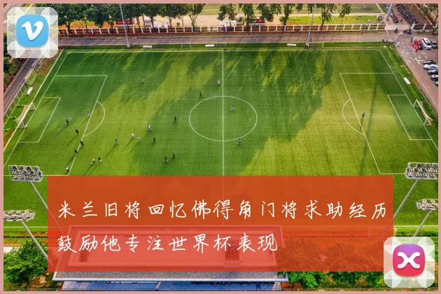 米兰旧将回忆佛得角门将求助经历鼓励他专注世界杯表现