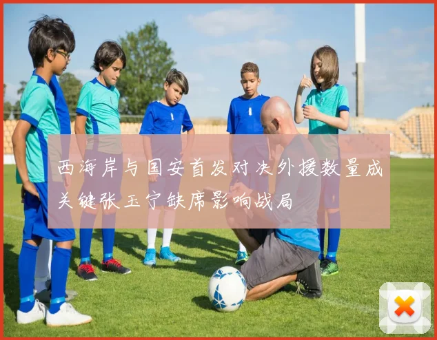 西海岸与国安首发对决外援数量成关键张玉宁缺席影响战局
