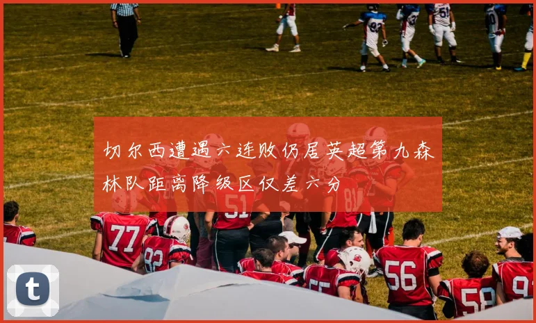 切尔西遭遇六连败仍居英超第九森林队距离降级区仅差六分