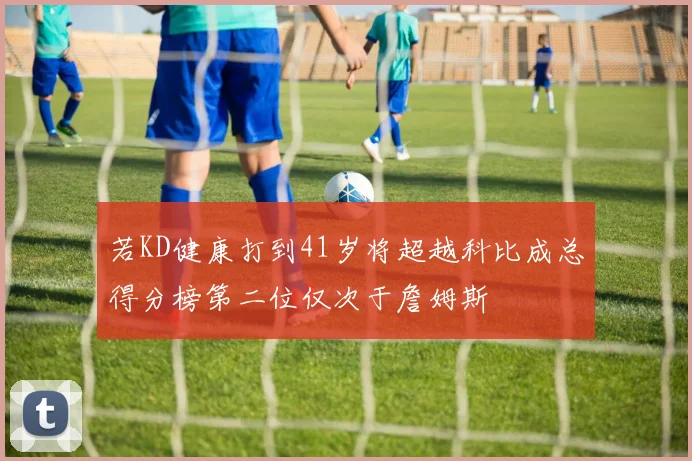 若KD健康打到41岁将超越科比成总得分榜第二位仅次于詹姆斯