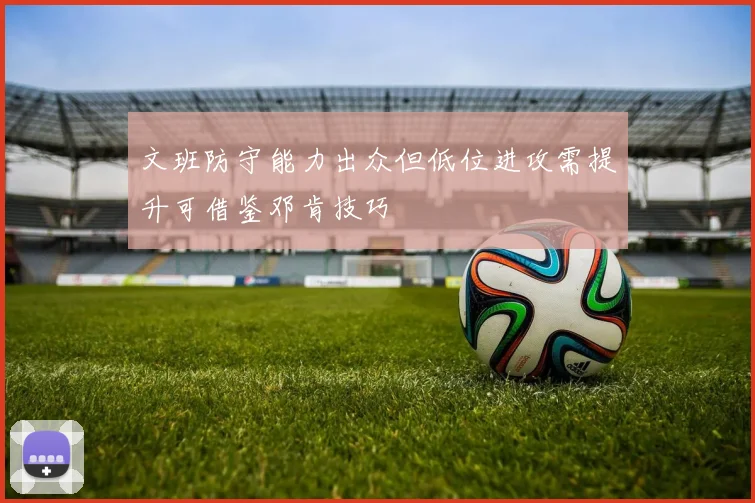 文班防守能力出众但低位进攻需提升可借鉴邓肯技巧