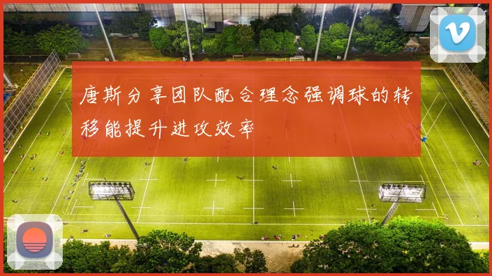 唐斯分享团队配合理念强调球的转移能提升进攻效率