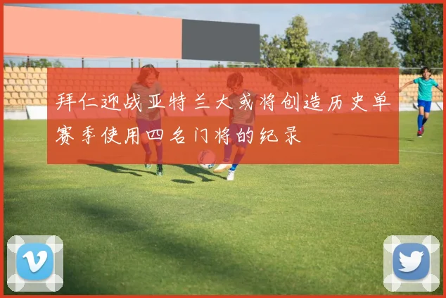 拜仁迎战亚特兰大或将创造历史单赛季使用四名门将的纪录