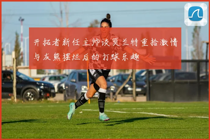 开拓者新任主帅谈莫兰特重拾激情与灰熊摆烂后的打球乐趣