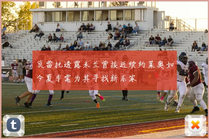 莫雷托透露米兰曾接近续约莱奥如今夏季需为其寻找新东家