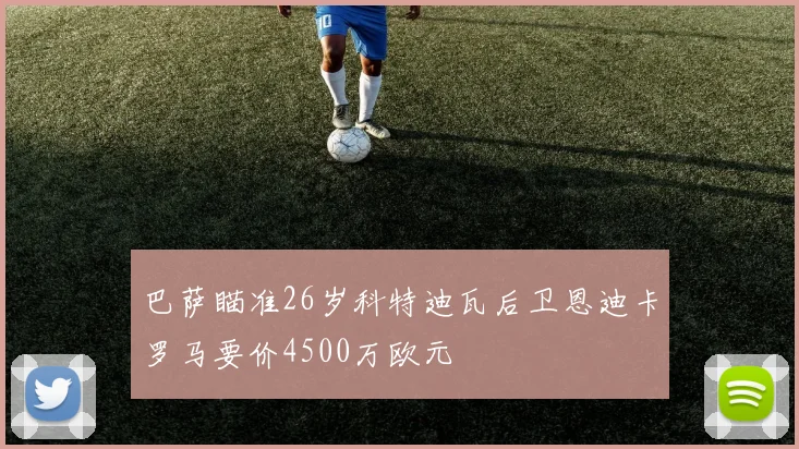 巴萨瞄准26岁科特迪瓦后卫恩迪卡罗马要价4500万欧元