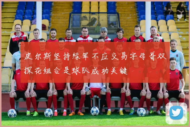 皮尔斯坚持绿军不应交易字母哥双探花组合是球队成功关键
