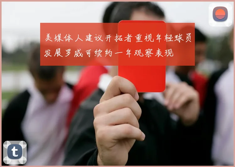 美媒体人建议开拓者重视年轻球员发展罗威可续约一年观察表现