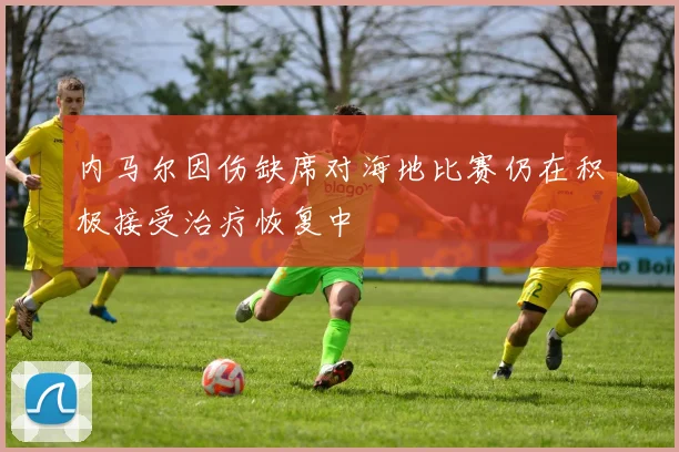内马尔因伤缺席对海地比赛仍在积极接受治疗恢复中