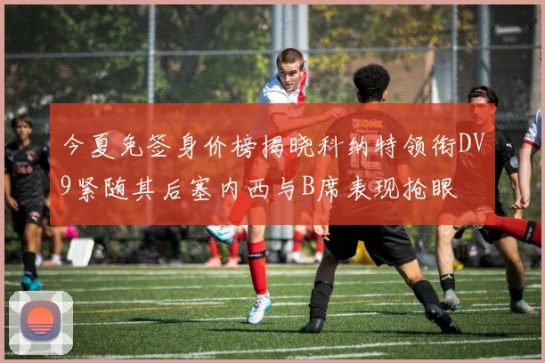 今夏免签身价榜揭晓科纳特领衔DV9紧随其后塞内西与B席表现抢眼