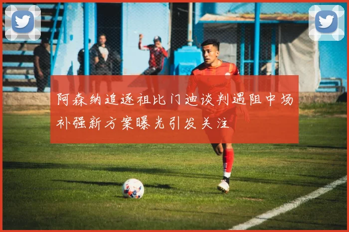 阿森纳追逐祖比门迪谈判遇阻中场补强新方案曝光引发关注