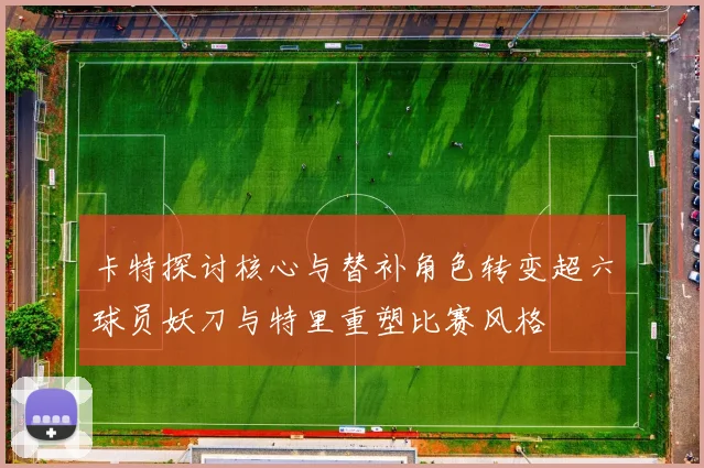 卡特探讨核心与替补角色转变超六球员妖刀与特里重塑比赛风格